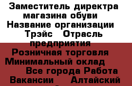 Заместитель директра магазина обуви › Название организации ­ Трэйс › Отрасль предприятия ­ Розничная торговля › Минимальный оклад ­ 34 000 - Все города Работа » Вакансии   . Алтайский край,Алейск г.